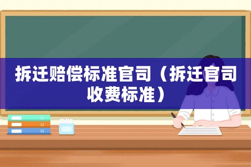 拆遷賠償標準官司（拆遷官司收費標準）