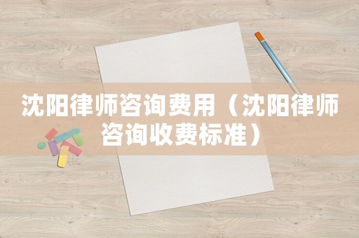 沈陽律師咨詢費用（沈陽律師咨詢收費標準）