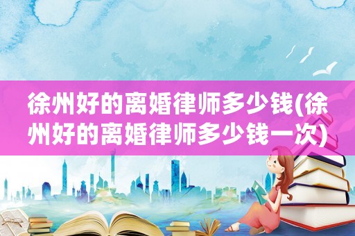 徐州好的離婚律師多少錢(徐州好的離婚律師多少錢一次)