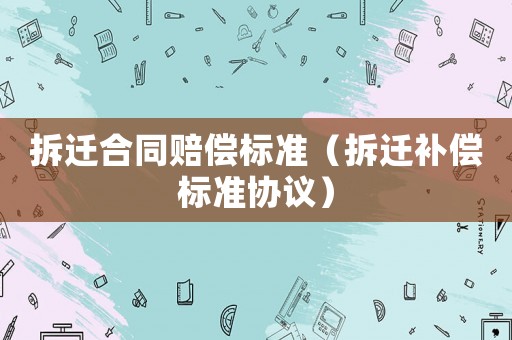 拆遷合同賠償標(biāo)準(zhǔn)（拆遷補(bǔ)償標(biāo)準(zhǔn)協(xié)議）