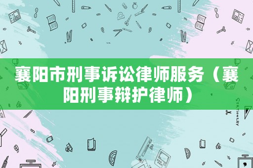 襄陽市刑事訴訟律師服務（襄陽刑事辯護律師）