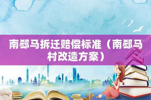 南郄馬拆遷賠償標(biāo)準(zhǔn)（南郄馬村改造方案）