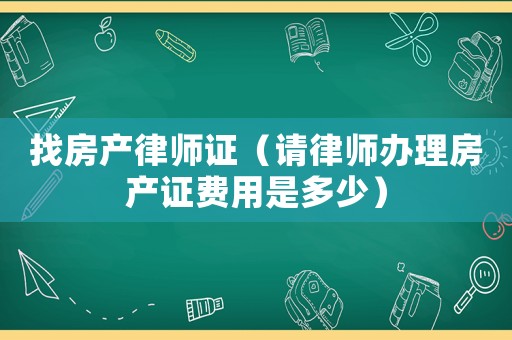 找房產(chǎn)律師證（請律師辦理房產(chǎn)證費(fèi)用是多少）