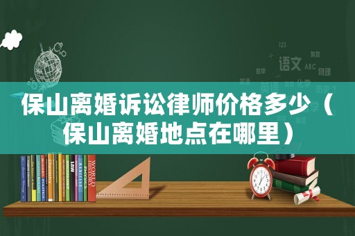 保山離婚訴訟律師價格多少（保山離婚地點在哪里）