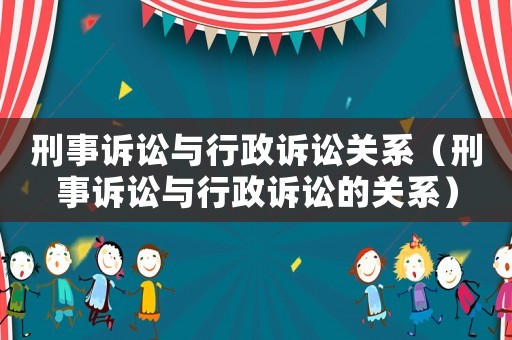 刑事訴訟與行政訴訟關系（刑事訴訟與行政訴訟的關系）