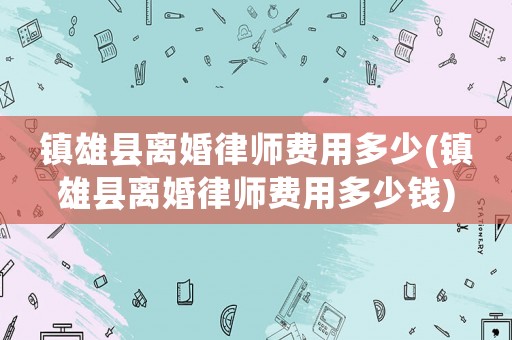 鎮雄縣離婚律師費用多少(鎮雄縣離婚律師費用多少錢)