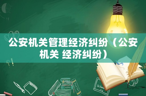 公安機關管理經濟糾紛（公安機關 經濟糾紛）