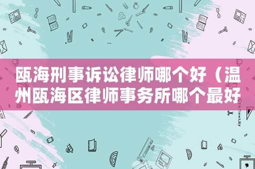 甌海刑事訴訟律師哪個好（溫州甌海區律師事務所哪個最好）
