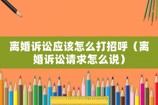 離婚訴訟應該怎么打招呼（離婚訴訟請求怎么說）