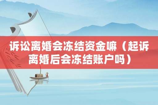 訴訟離婚會凍結資金嘛（起訴離婚后會凍結賬戶嗎）