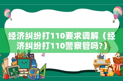 經濟糾紛打110要求調解（經濟糾紛打110警察管嗎?）
