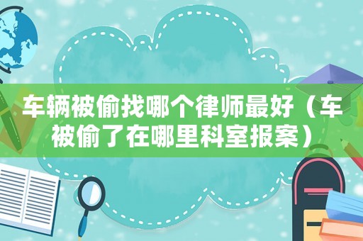 車輛被偷找哪個(gè)律師最好（車被偷了在哪里科室報(bào)案）