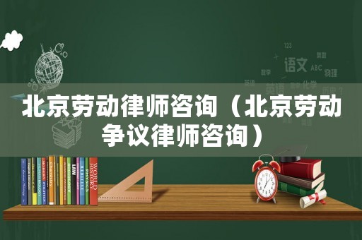 北京勞動(dòng)律師咨詢（北京勞動(dòng)爭議律師咨詢）