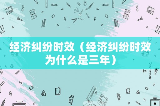 經濟糾紛時效（經濟糾紛時效為什么是三年）
