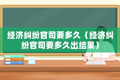 經(jīng)濟(jì)糾紛官司要多久（經(jīng)濟(jì)糾紛官司要多久出結(jié)果）