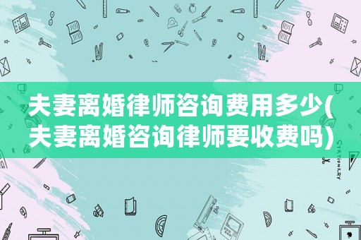 夫妻離婚律師咨詢費用多少(夫妻離婚咨詢律師要收費嗎)