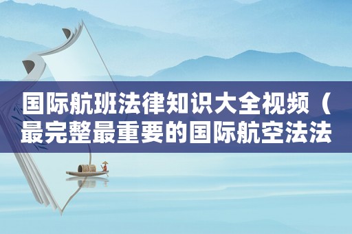 國(guó)際航班法律知識(shí)大全視頻（最完整最重要的國(guó)際航空法法典）
