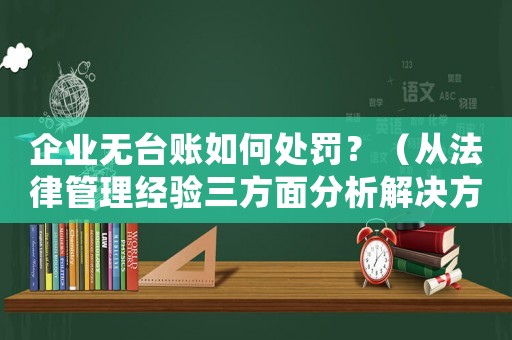 企業無臺賬如何處罰？（從法律管理經驗三方面分析解決方法）