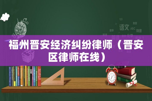 福州晉安經濟糾紛律師（晉安區律師在線）