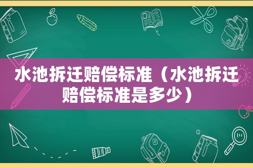 水池拆遷賠償標(biāo)準(zhǔn)（水池拆遷賠償標(biāo)準(zhǔn)是多少）