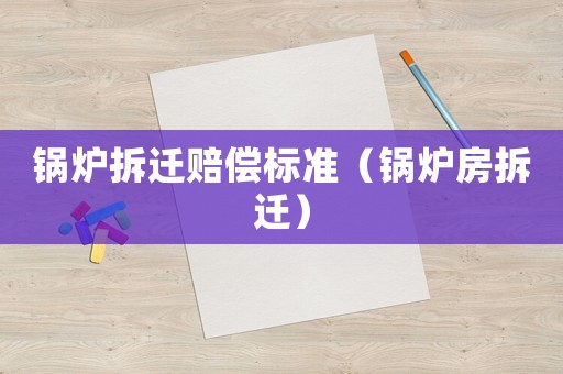 鍋爐拆遷賠償標準（鍋爐房拆遷）