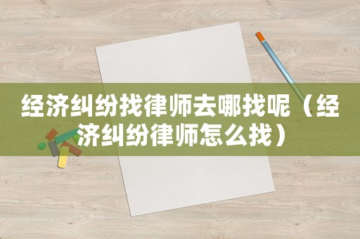 經濟糾紛找律師去哪找呢（經濟糾紛律師怎么找）