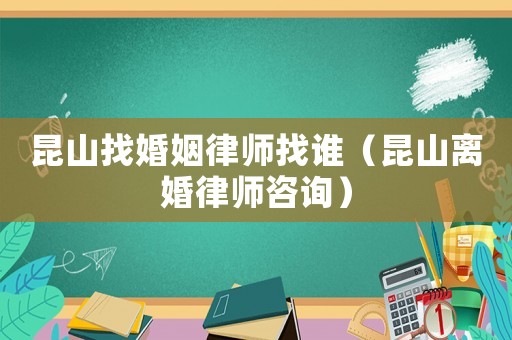 昆山找婚姻律師找誰（昆山離婚律師咨詢）
