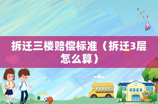 拆遷三樓賠償標(biāo)準(zhǔn)（拆遷3層怎么算）