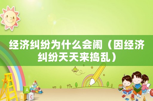 經(jīng)濟糾紛為什么會鬧（因經(jīng)濟糾紛天天來搗亂）