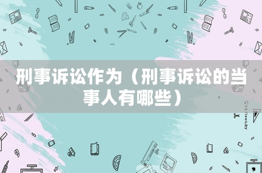 刑事訴訟作為（刑事訴訟的當(dāng)事人有哪些）