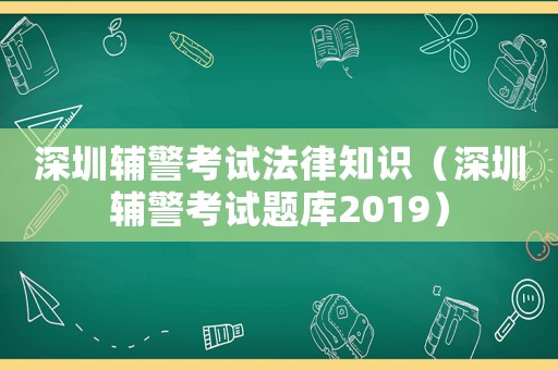 深圳輔警考試法律知識（深圳輔警考試題庫2019）