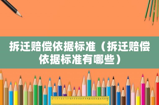 拆遷賠償依據(jù)標(biāo)準(zhǔn)（拆遷賠償依據(jù)標(biāo)準(zhǔn)有哪些）