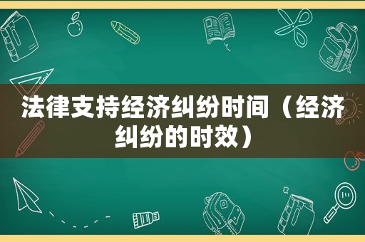 法律支持經濟糾紛時間（經濟糾紛的時效）