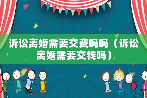 訴訟離婚需要交費嗎嗎（訴訟離婚需要交錢嗎）