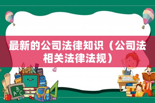 最新的公司法律知識(shí)（公司法相關(guān)法律法規(guī)）