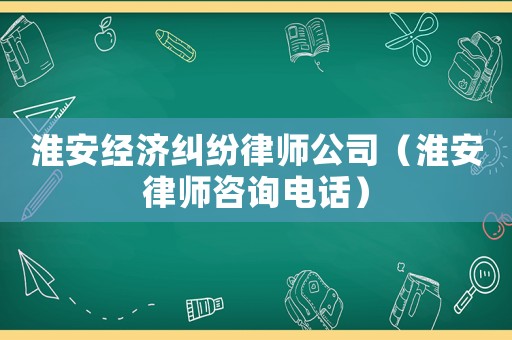 淮安經濟糾紛律師公司（淮安律師咨詢電話）
