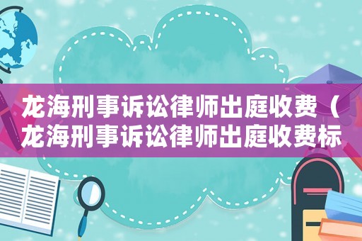 龍海刑事訴訟律師出庭收費（龍海刑事訴訟律師出庭收費標準）