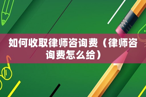 如何收取律師咨詢費（律師咨詢費怎么給）