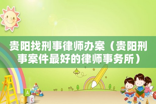 貴陽找刑事律師辦案（貴陽刑事案件最好的律師事務所）