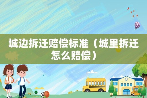 城邊拆遷賠償標準（城里拆遷怎么賠償）