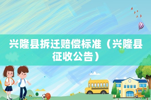 興隆縣拆遷賠償標(biāo)準(zhǔn)（興隆縣征收公告）