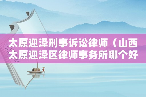 太原迎澤刑事訴訟律師（山西太原迎澤區(qū)律師事務所哪個好）