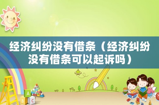 經濟糾紛沒有借條（經濟糾紛沒有借條可以起訴嗎）