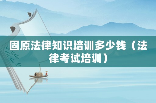 固原法律知識培訓多少錢（法律考試培訓）