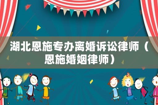 湖北恩施專辦離婚訴訟律師（恩施婚姻律師）