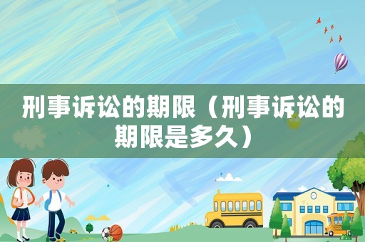 刑事訴訟的期限（刑事訴訟的期限是多久）