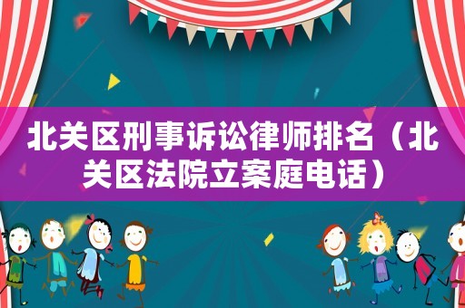 北關(guān)區(qū)刑事訴訟律師排名（北關(guān)區(qū)法院立案庭電話）