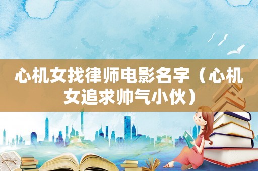心機女找律師電影名字（心機女追求帥氣小伙）