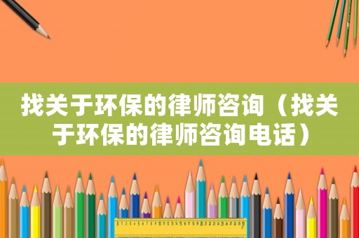 找關(guān)于環(huán)保的律師咨詢（找關(guān)于環(huán)保的律師咨詢電話）