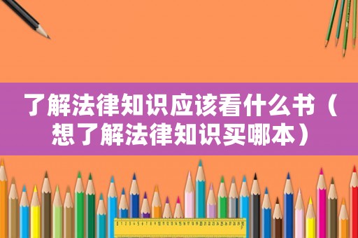 了解法律知識應該看什么書（想了解法律知識買哪本）